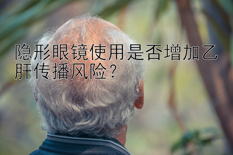 隐形眼镜使用是否增加乙肝传播风险？